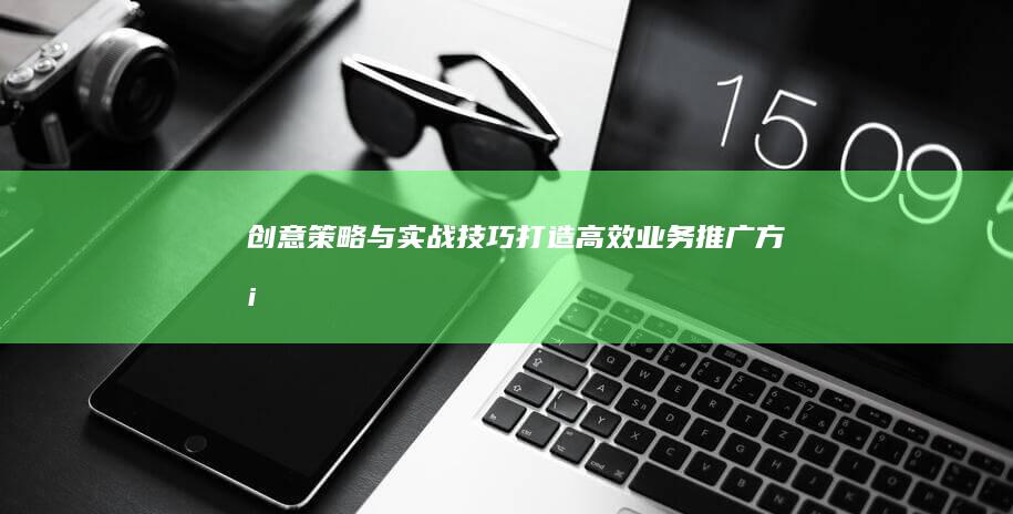 创意策略与实战技巧：打造高效业务推广方案