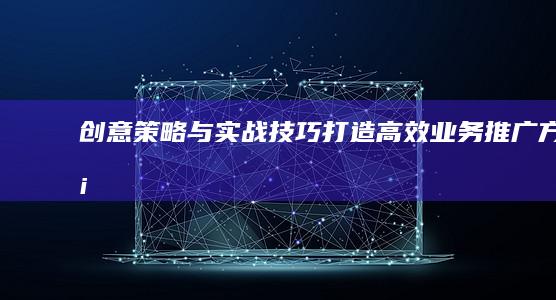 创意策略与实战技巧：打造高效业务推广方案