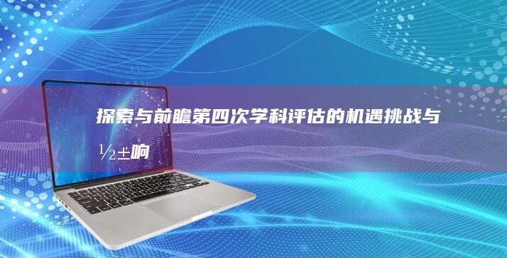 探索与前瞻：第四次学科评估的机遇、挑战与影响研究